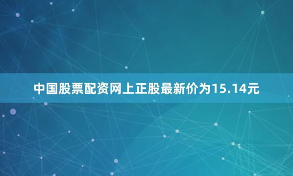 中国股票配资网上正股最新价为15.14元
