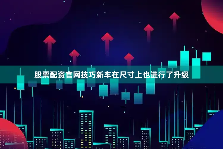 股票配资官网技巧新车在尺寸上也进行了升级