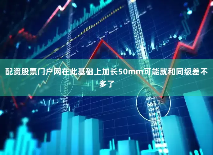 配资股票门户网在此基础上加长50mm可能就和同级差不多了