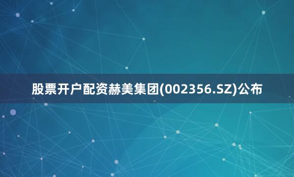股票开户配资赫美集团(002356.SZ)公布
