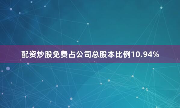 配资炒股免费占公司总股本比例10.94%