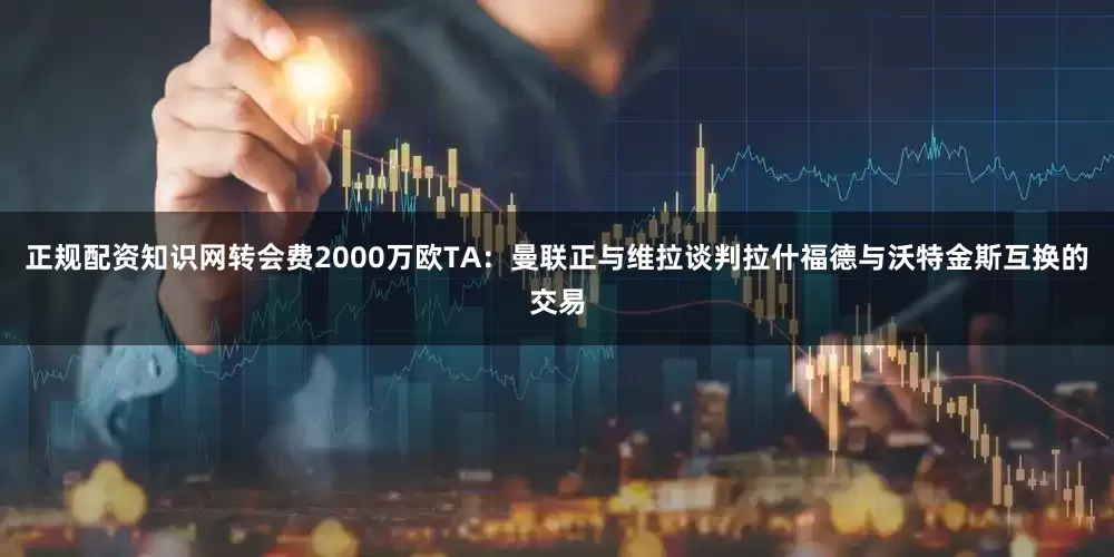 正规配资知识网转会费2000万欧TA：曼联正与维拉谈判拉什福德与沃特金斯互换的交易