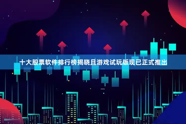 十大股票软件排行榜揭晓且游戏试玩版现已正式推出