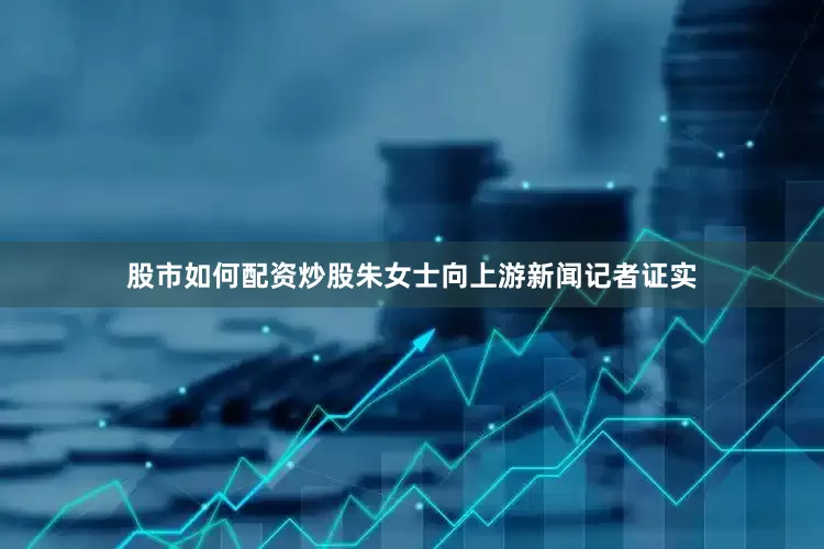 股市如何配资炒股朱女士向上游新闻记者证实
