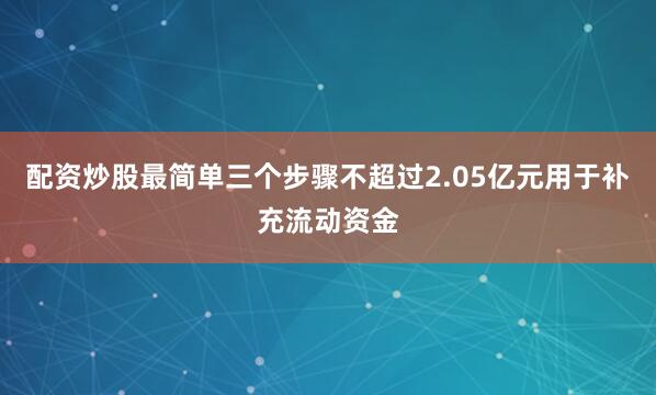 配资炒股最简单三个步骤不超过2.05亿元用于补充流动资金
