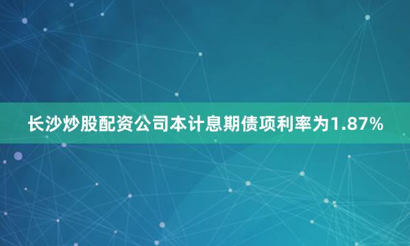 长沙炒股配资公司本计息期债项利率为1.87%