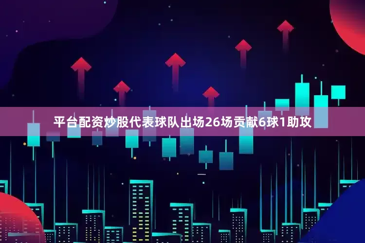 平台配资炒股代表球队出场26场贡献6球1助攻