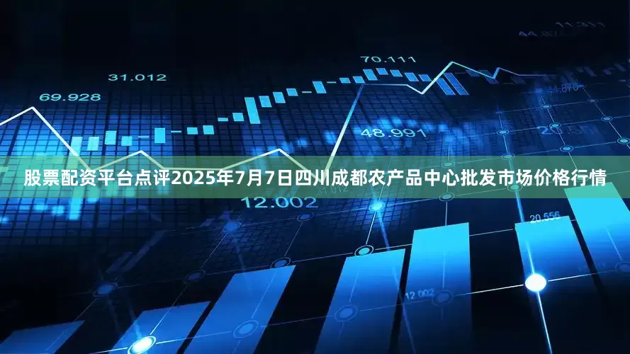 股票配资平台点评2025年7月7日四川成都农产品中心批发市场价格行情