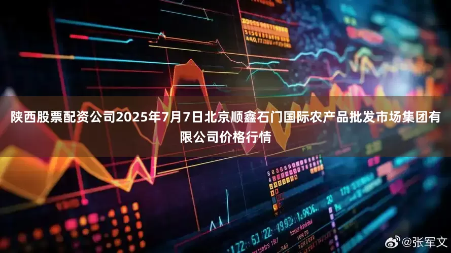 陕西股票配资公司2025年7月7日北京顺鑫石门国际农产品批发市场集团有限公司价格行情