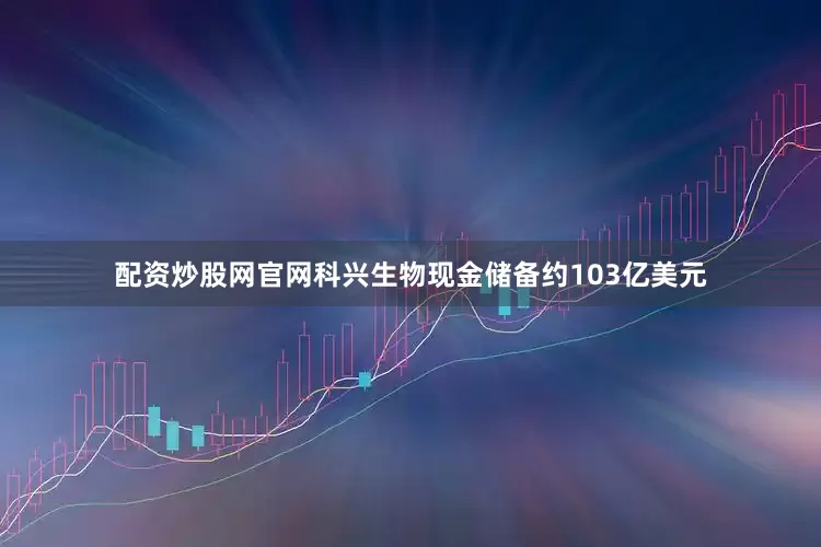 配资炒股网官网科兴生物现金储备约103亿美元