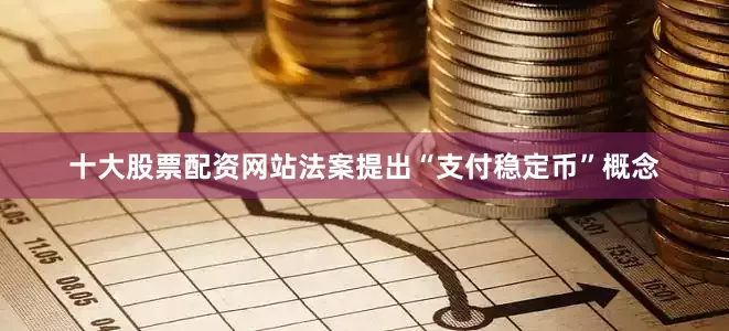 十大股票配资网站法案提出“支付稳定币”概念
