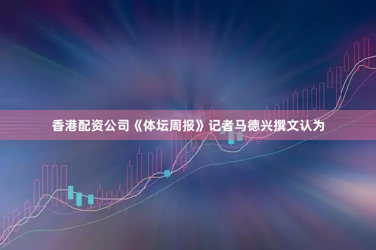 香港配资公司《体坛周报》记者马德兴撰文认为