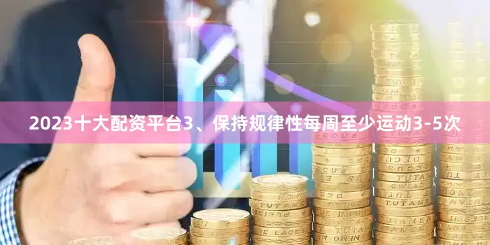 2023十大配资平台3、保持规律性每周至少运动3-5次