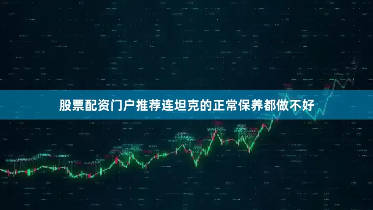 股票配资门户推荐连坦克的正常保养都做不好