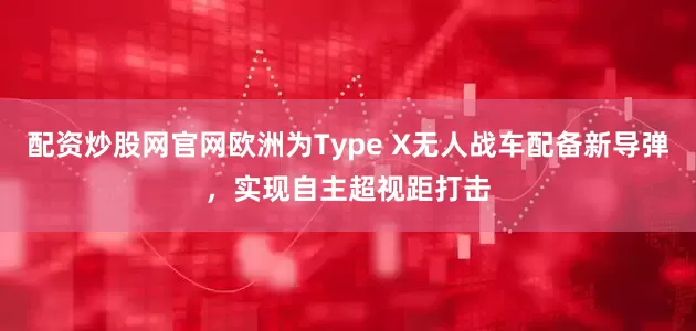 配资炒股网官网欧洲为Type X无人战车配备新导弹，实现自主超视距打击