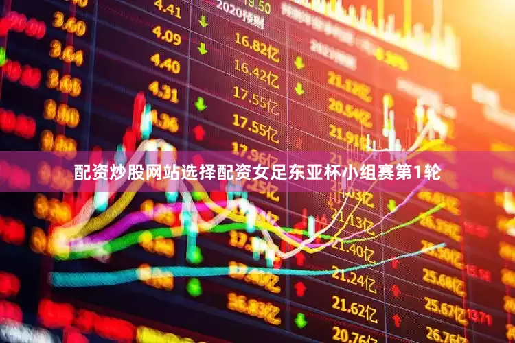 配资炒股网站选择配资女足东亚杯小组赛第1轮