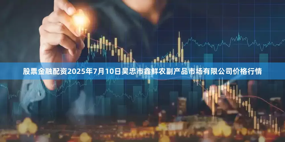 股票金融配资2025年7月10日吴忠市鑫鲜农副产品市场有限公司价格行情