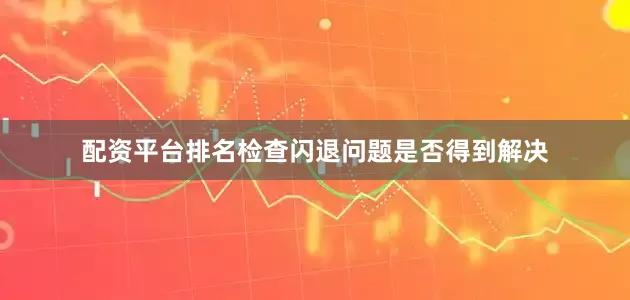 配资平台排名检查闪退问题是否得到解决