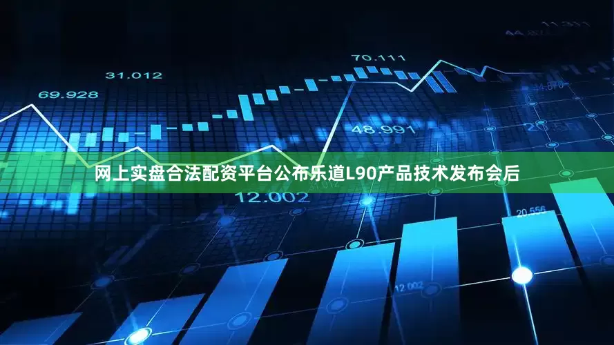 网上实盘合法配资平台公布乐道L90产品技术发布会后