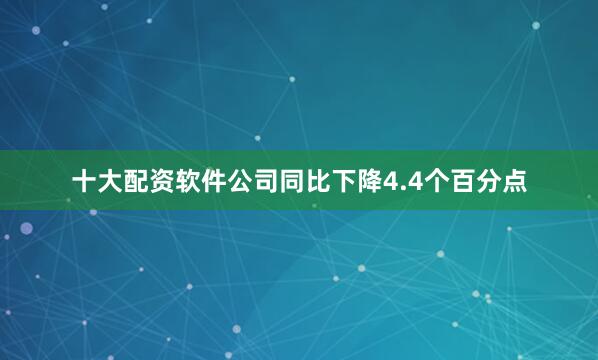 十大配资软件公司同比下降4.4个百分点