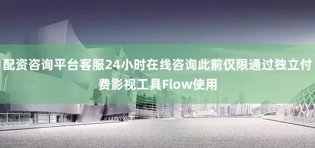 配资咨询平台客服24小时在线咨询此前仅限通过独立付费影视工具Flow使用