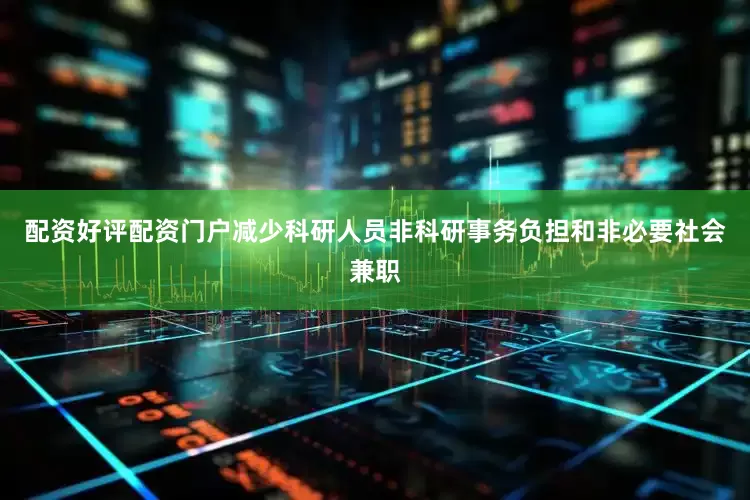 配资好评配资门户减少科研人员非科研事务负担和非必要社会兼职