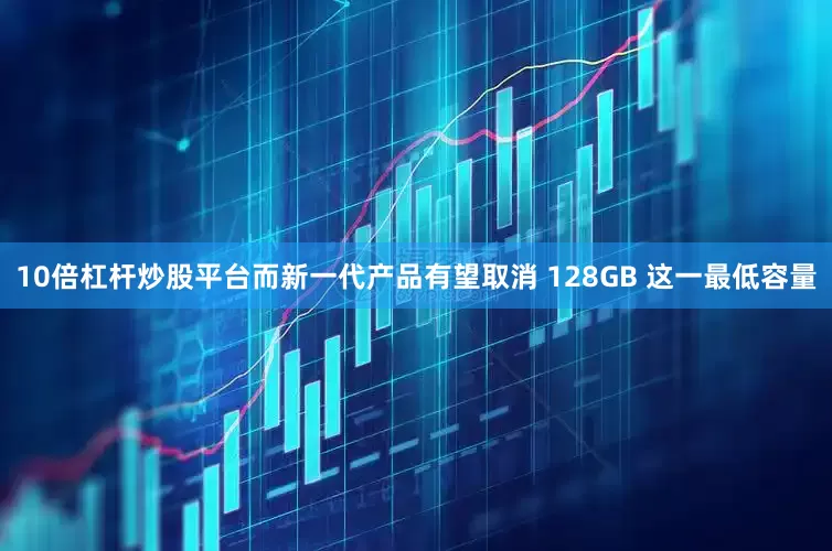 10倍杠杆炒股平台而新一代产品有望取消 128GB 这一最低容量