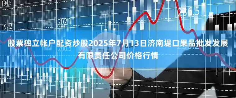 股票独立帐户配资炒股2025年7月13日济南堤口果品批发发展有限责任公司价格行情