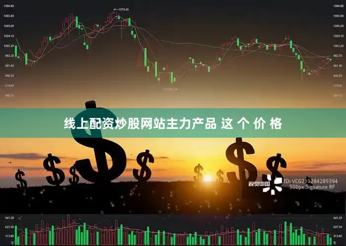 线上配资炒股网站主力产品 这 个 价 格