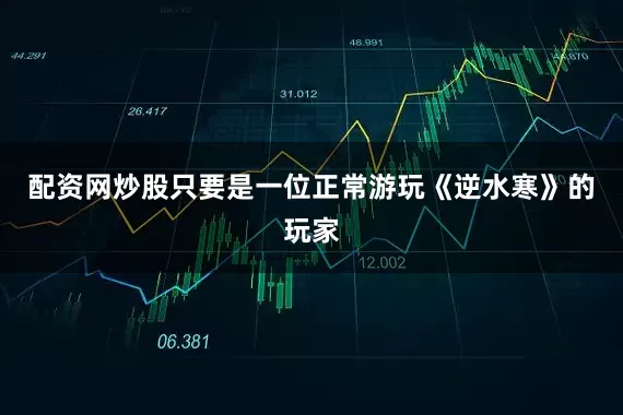配资网炒股只要是一位正常游玩《逆水寒》的玩家