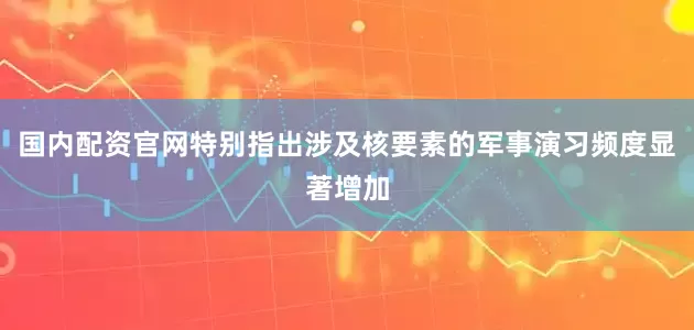 国内配资官网特别指出涉及核要素的军事演习频度显著增加