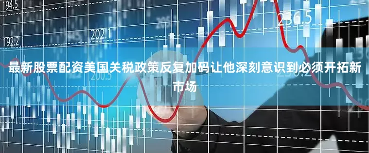 最新股票配资美国关税政策反复加码让他深刻意识到必须开拓新市场