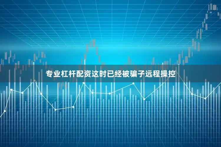 专业杠杆配资这时已经被骗子远程操控