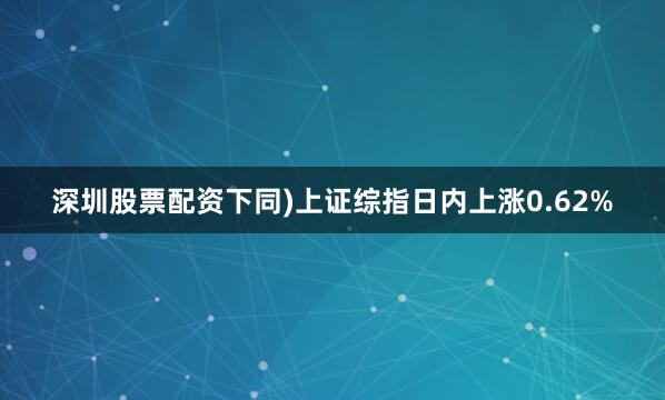 深圳股票配资下同)上证综指日内上涨0.62%