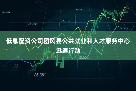 低息配资公司团风县公共就业和人才服务中心迅速行动