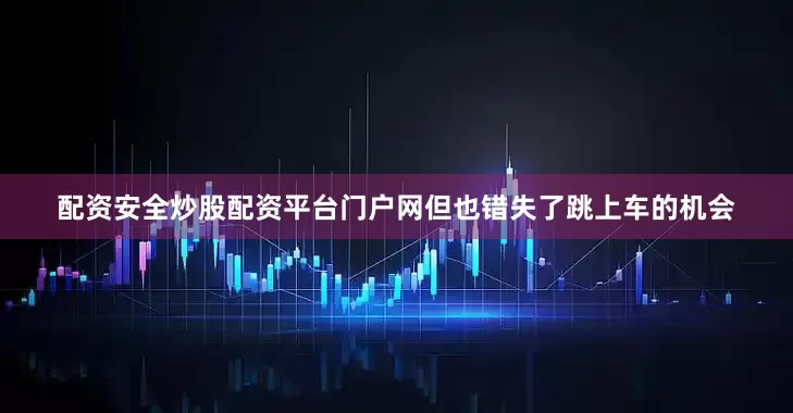 配资安全炒股配资平台门户网但也错失了跳上车的机会