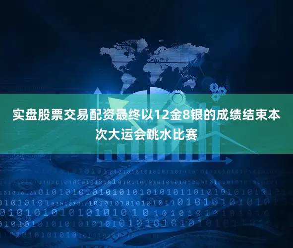 实盘股票交易配资最终以12金8银的成绩结束本次大运会跳水比赛