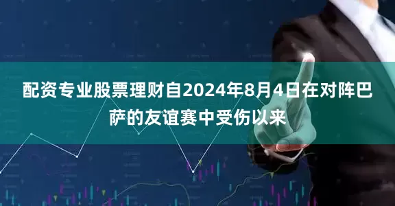 配资专业股票理财自2024年8月4日在对阵巴萨的友谊赛中受伤以来