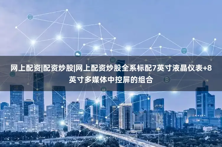 网上配资|配资炒股|网上配资炒股全系标配7英寸液晶仪表+8英寸多媒体中控屏的组合