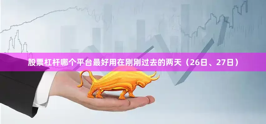 股票杠杆哪个平台最好用在刚刚过去的两天（26日、27日）