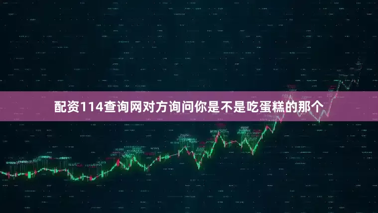 配资114查询网对方询问你是不是吃蛋糕的那个