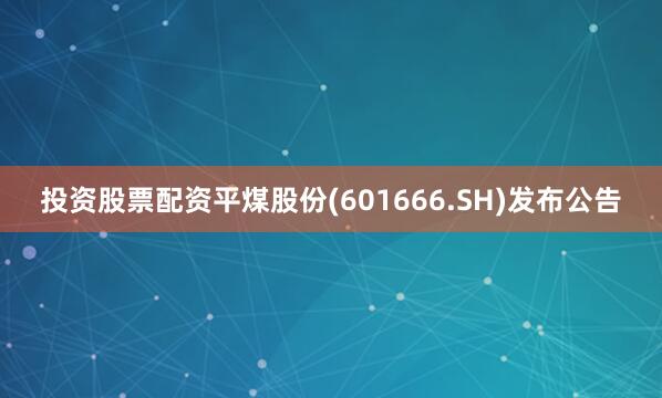 投资股票配资平煤股份(601666.SH)发布公告