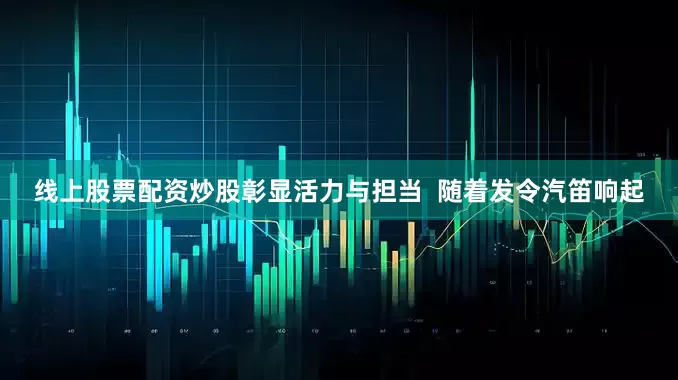 线上股票配资炒股彰显活力与担当  随着发令汽笛响起