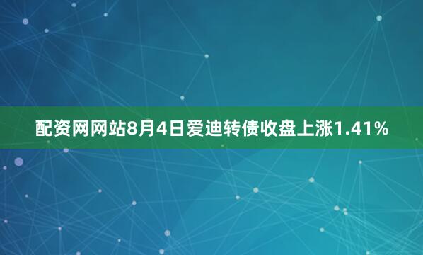 配资网网站8月4日爱迪转债收盘上涨1.41%