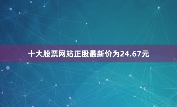 十大股票网站正股最新价为24.67元