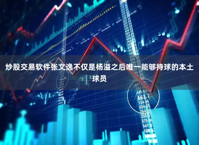 炒股交易软件张文逸不仅是杨溢之后唯一能够持球的本土球员