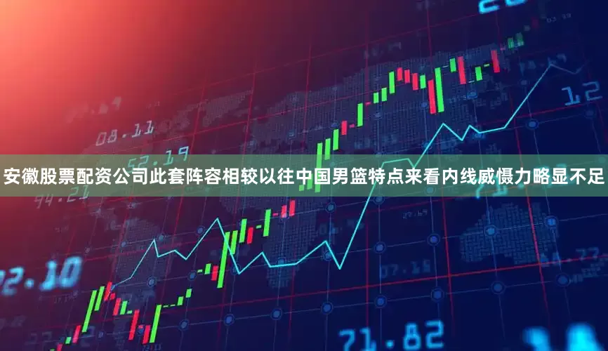 安徽股票配资公司此套阵容相较以往中国男篮特点来看内线威慑力略显不足