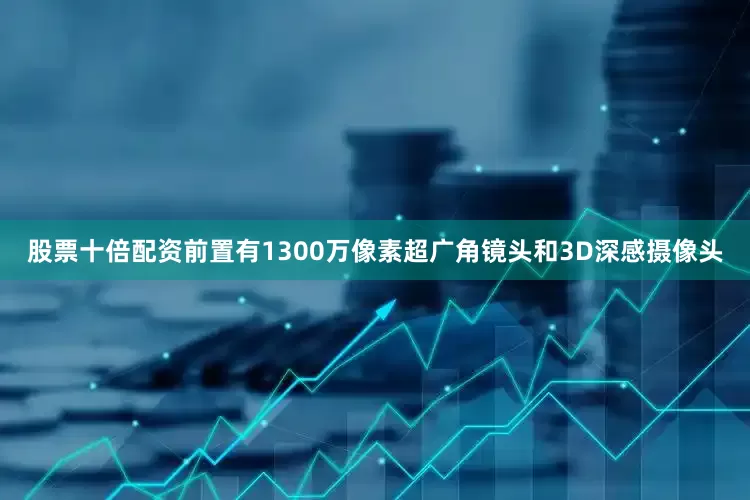 股票十倍配资前置有1300万像素超广角镜头和3D深感摄像头