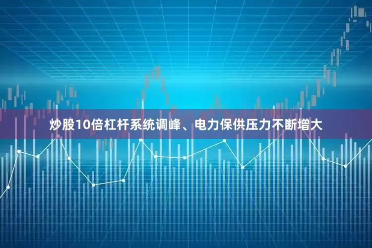 炒股10倍杠杆系统调峰、电力保供压力不断增大