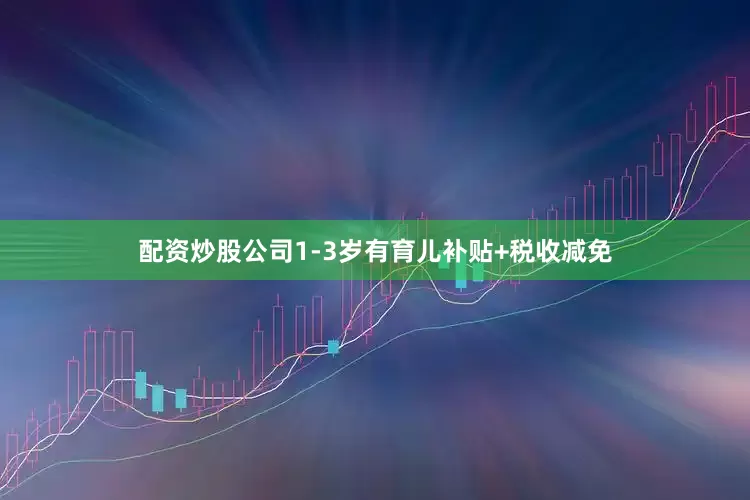 配资炒股公司1-3岁有育儿补贴+税收减免